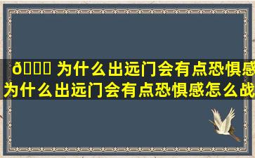 🍀 为什么出远门会有点恐惧感,为什么出远门会有点恐惧感怎么战胜呢